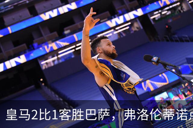 皇马2比1客胜巴萨，弗洛伦蒂诺点名嘉奖四将